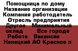 Помощница по дому › Название организации ­ Компания-работодатель › Отрасль предприятия ­ Другое › Минимальный оклад ­ 1 - Все города Работа » Вакансии   . Ненецкий АО,Красное п.